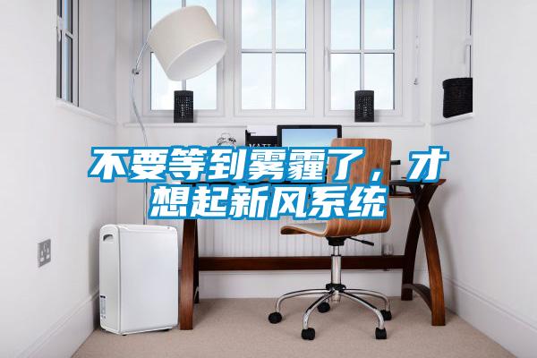 不要等到霧霾了，才想起新風系統