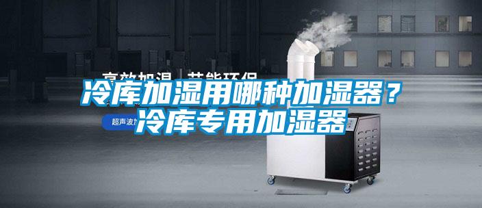 冷庫加濕用哪種加濕器?冷庫專用加濕器