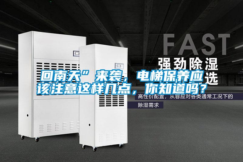 回南天”來襲,電梯保養(yǎng)應該注意這樣幾點,你知道嗎?