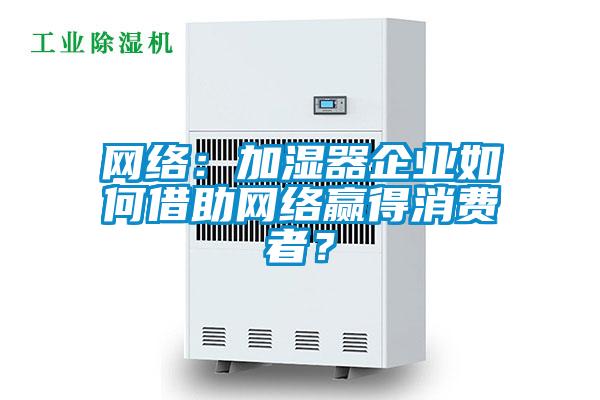 網(wǎng)絡(luò):加濕器企業(yè)如何借助網(wǎng)絡(luò)贏得消費(fèi)者?