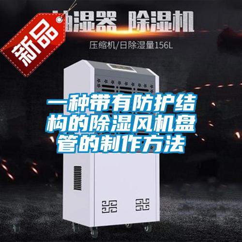 一種帶有防護(hù)結(jié)構(gòu)的除濕風(fēng)機盤管的制作方法
