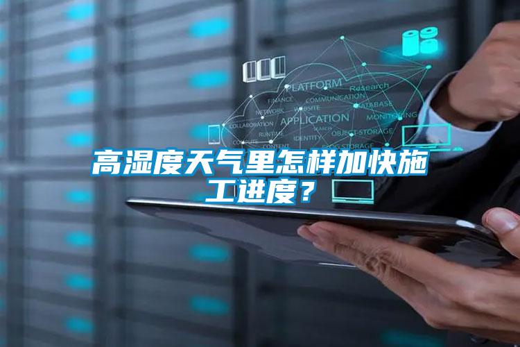 高濕度天氣里怎樣加快施工進(jìn)度?