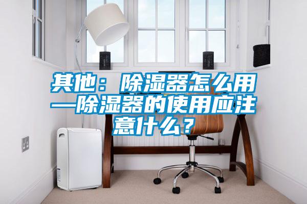 其他：除濕器怎么用—除濕器的使用應注意什么？