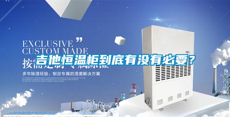 吉他恒溫柜到底有沒有必要？