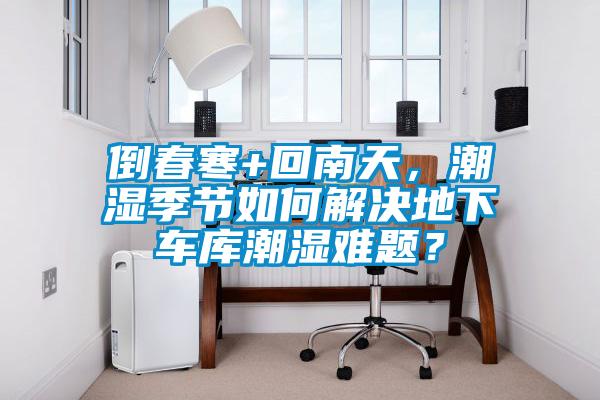 倒春寒+回南天，潮濕季節(jié)如何解決地下車庫(kù)潮濕難題？