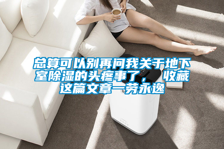 總算可以別再問我關于地下室除濕的頭疼事了， 收藏這篇文章一勞永逸