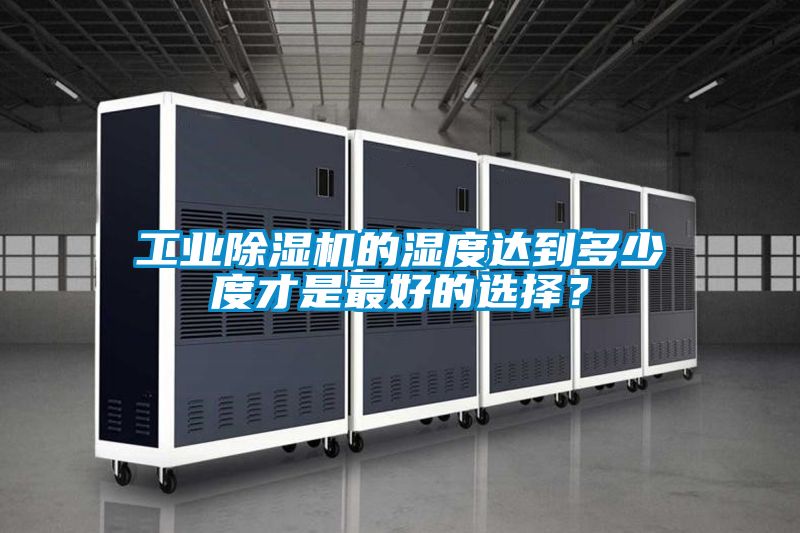 工業(yè)除濕機(jī)的濕度達(dá)到多少度才是最好的選擇？