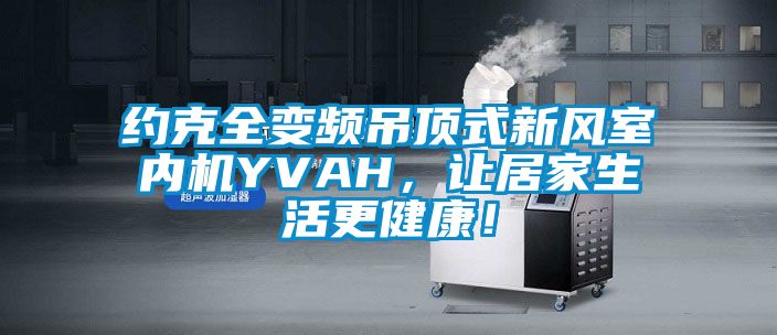約克全變頻吊頂式新風室內(nèi)機YVAH，讓居家生活更健康！